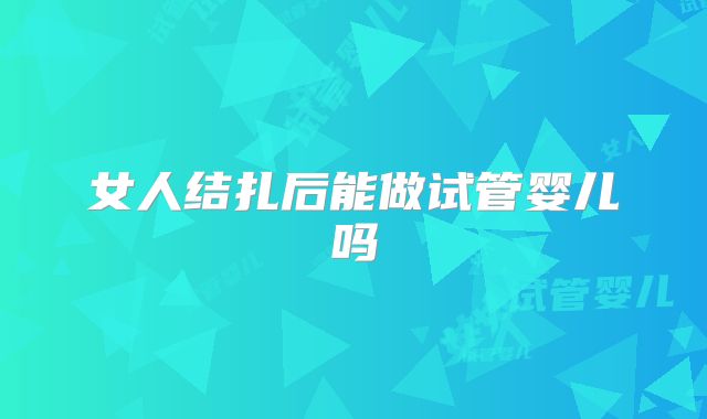 女人结扎后能做试管婴儿吗