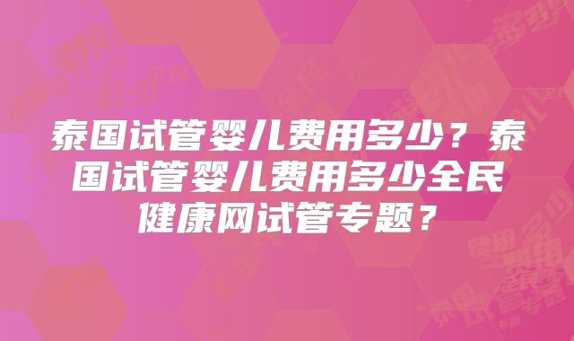 泰国试管婴儿费用多少？泰国试管婴儿费用多少全民健康网试管专题？