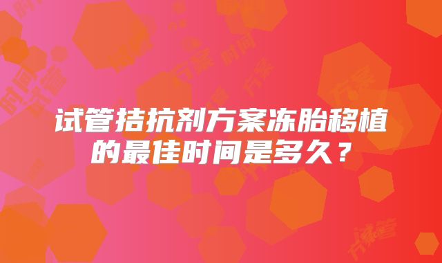 试管拮抗剂方案冻胎移植的最佳时间是多久？