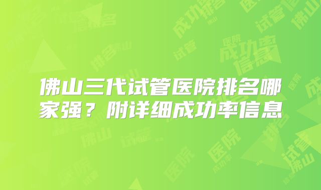 佛山三代试管医院排名哪家强?附详细成功率信息