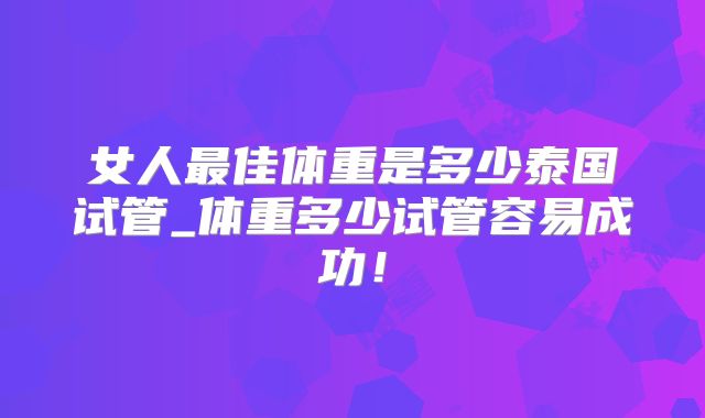 女人最佳体重是多少泰国试管_体重多少试管容易成功!