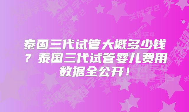 泰国三代试管大概多少钱？泰国三代试管婴儿费用数据全公开！