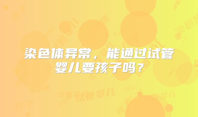 染色体异常，能通过试管婴儿要孩子吗？