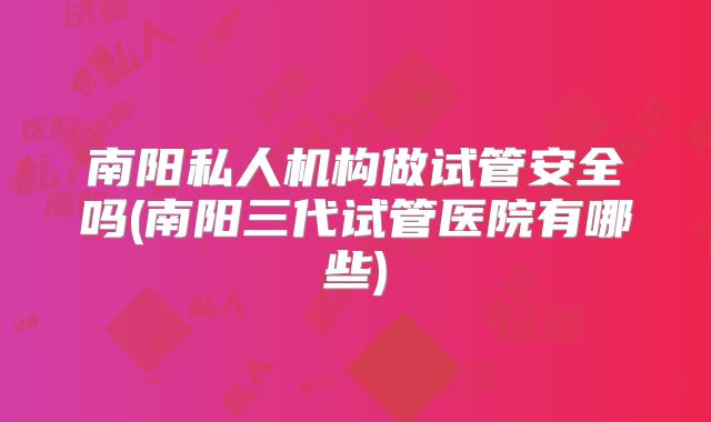 南阳私人机构做试管安全吗(南阳三代试管医院有哪些)