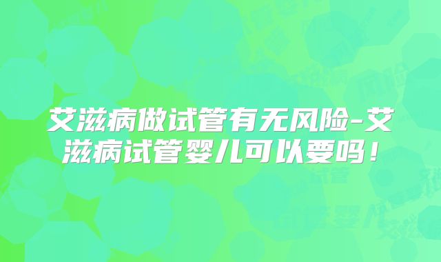 艾滋病做试管有无风险-艾滋病试管婴儿可以要吗！