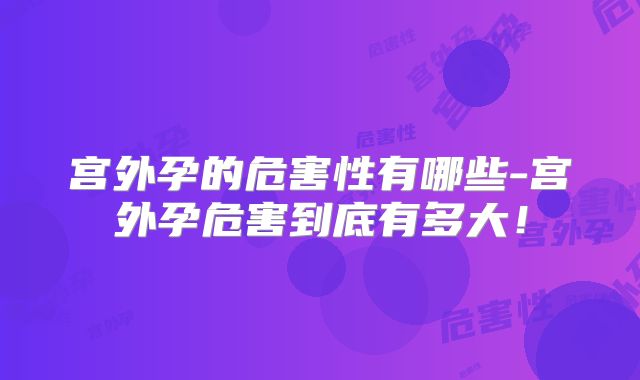 宫外孕的危害性有哪些-宫外孕危害到底有多大！