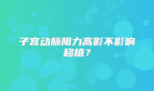 子宫动脉阻力高影不影响移植？