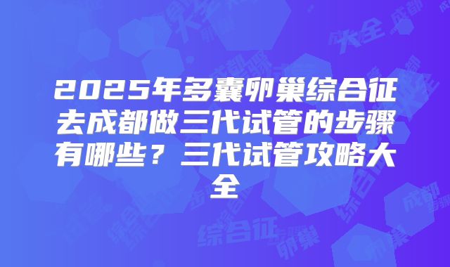 2025年多囊卵巢综合征去成都做三代试管的步骤有哪些？三代试管攻略大全