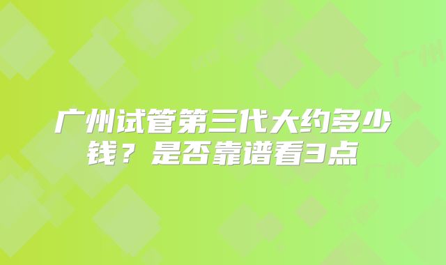 广州试管第三代大约多少钱?是否靠谱看3点