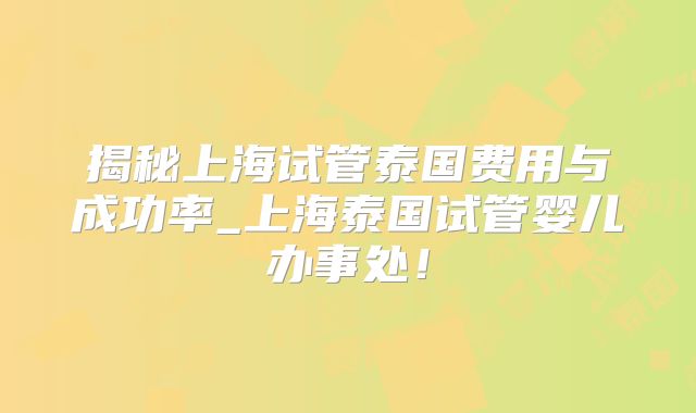 揭秘上海试管泰国费用与成功率_上海泰国试管婴儿办事处!