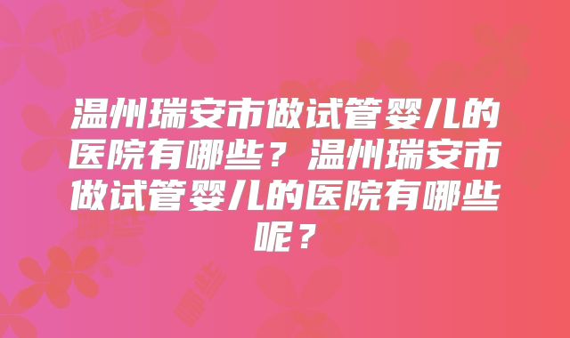 温州瑞安市做试管婴儿的医院有哪些？温州瑞安市做试管婴儿的医院有哪些呢？