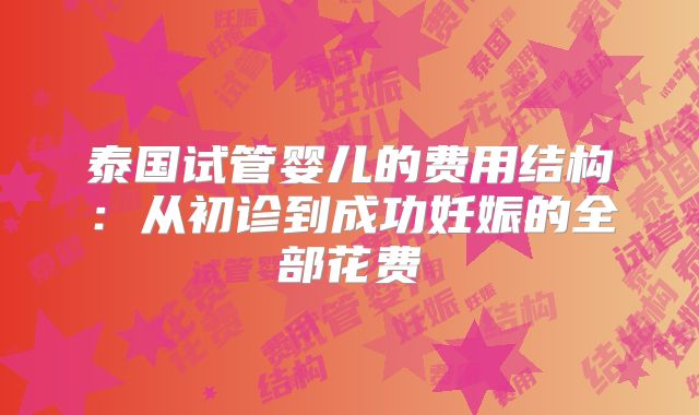 泰国试管婴儿的费用结构:从初诊到成功妊娠的全部花费