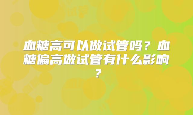 血糖高可以做试管吗？血糖偏高做试管有什么影响？