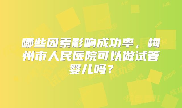 哪些因素影响成功率,梅州市人民医院可以做试管婴儿吗?
