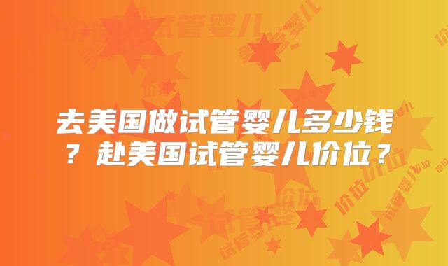 去美国做试管婴儿多少钱？赴美国试管婴儿价位？