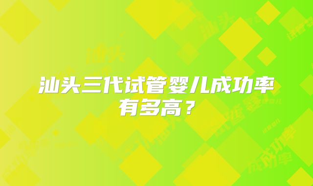 汕头三代试管婴儿成功率有多高？