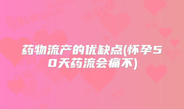 药物流产的优缺点(怀孕50天药流会痛不)