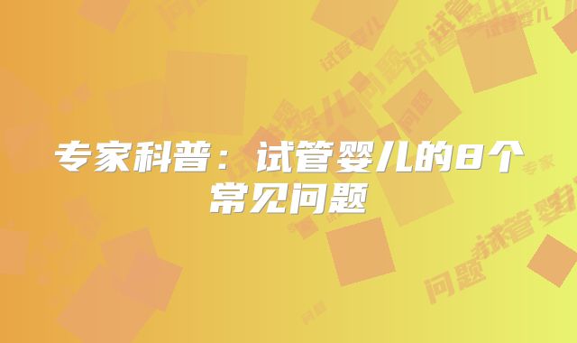 专家科普:试管婴儿的8个常见问题