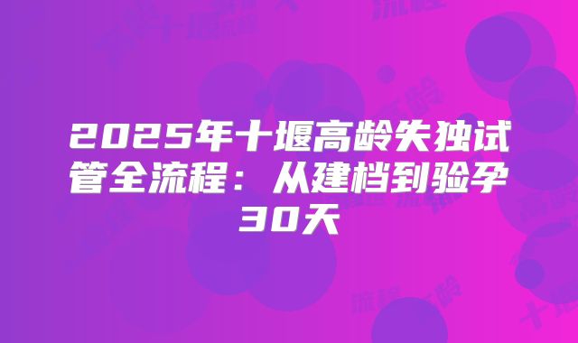 2025年十堰高龄失独试管全流程：从建档到验孕30天