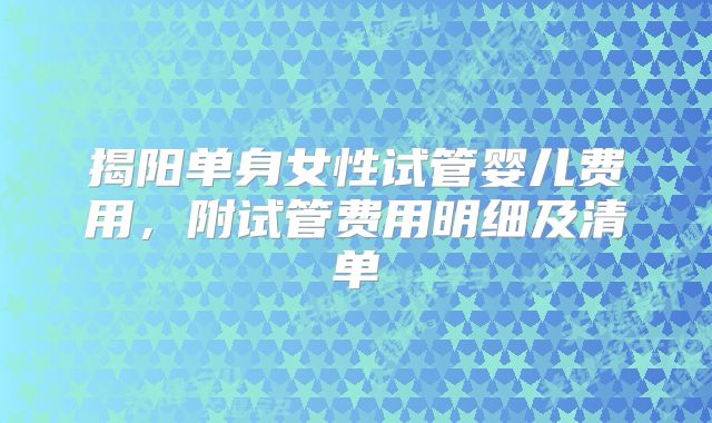 揭阳单身女性试管婴儿费用,附试管费用明细及清单