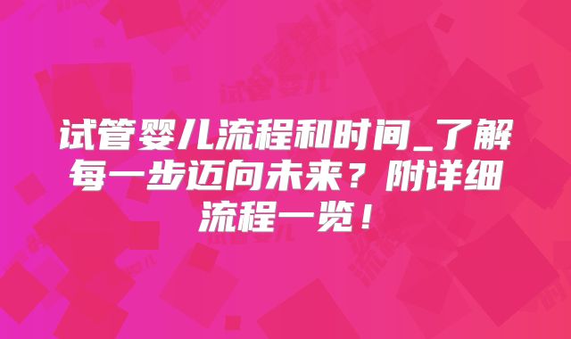 试管婴儿流程和时间_了解每一步迈向未来?附详细流程一览!
