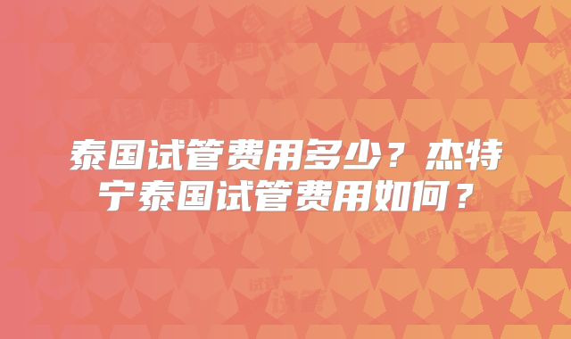 泰国试管费用多少？杰特宁泰国试管费用如何？