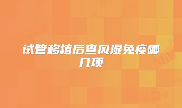 试管移植后查风湿免疫哪几项
