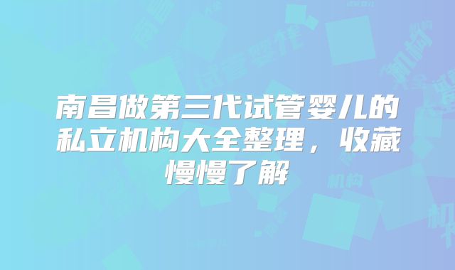 南昌做第三代试管婴儿的私立机构大全整理，收藏慢慢了解