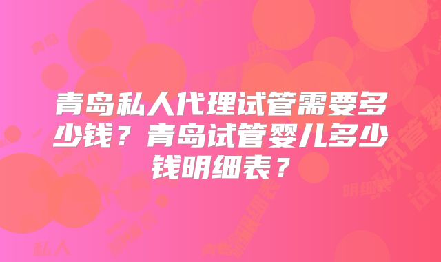 青岛私人代理试管需要多少钱?青岛试管婴儿多少钱明细表?