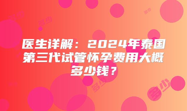 医生详解:2024年泰国第三代试管怀孕费用大概多少钱?