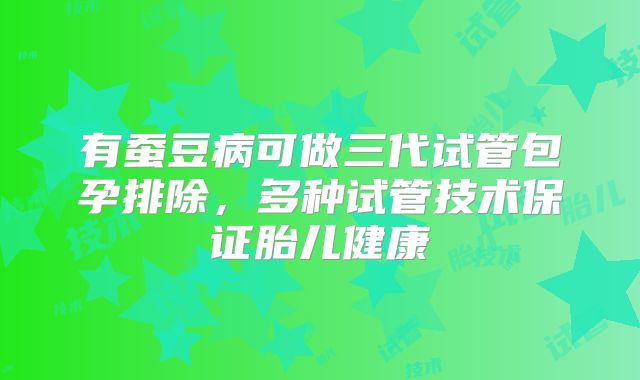 有蚕豆病可做三代试管包孕排除,多种试管技术保证胎儿健康