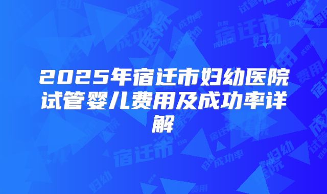 2025年宿迁市妇幼医院试管婴儿费用及成功率详解