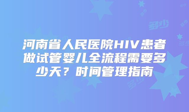 河南省人民医院HIV患者做试管婴儿全流程需要多少天？时间管理指南