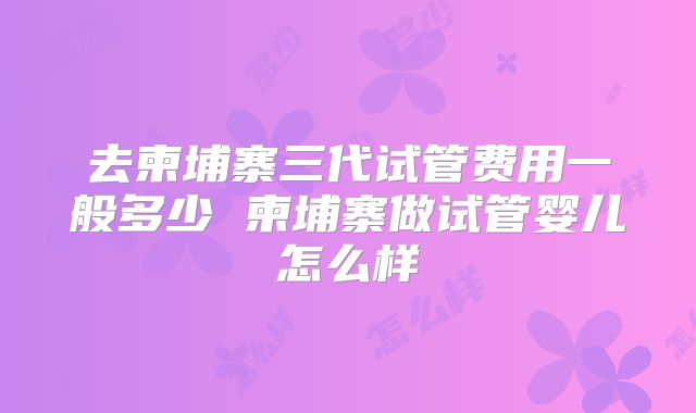 去柬埔寨三代试管费用一般多少 柬埔寨做试管婴儿怎么样