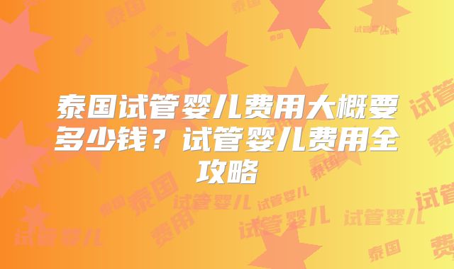 泰国试管婴儿费用大概要多少钱?试管婴儿费用全攻略