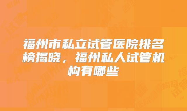 福州市私立试管医院排名榜揭晓，福州私人试管机构有哪些