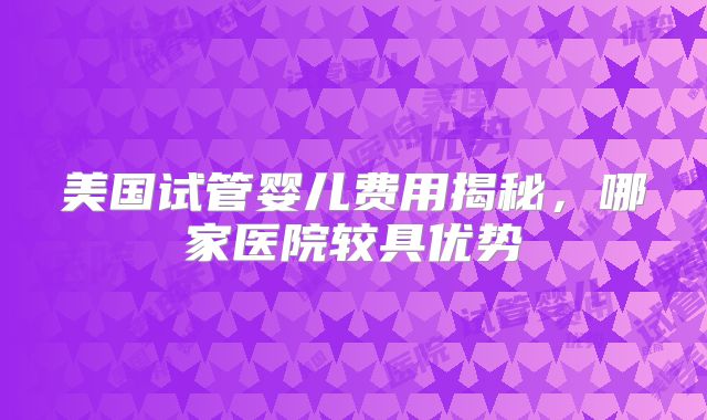 美国试管婴儿费用揭秘，哪家医院较具优势