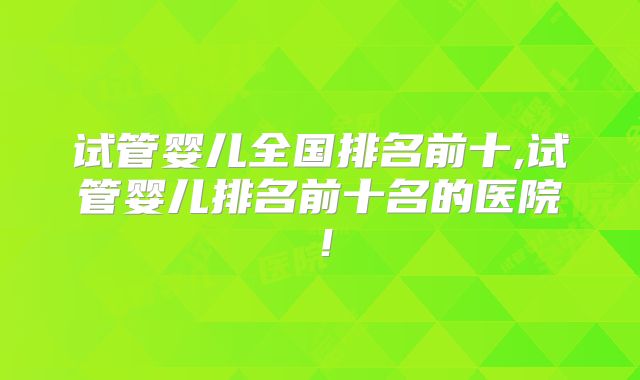 试管婴儿全国排名前十,试管婴儿排名前十名的医院！
