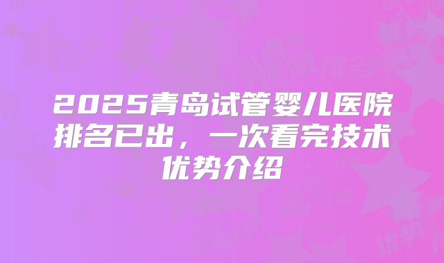 2025青岛试管婴儿医院排名已出，一次看完技术优势介绍