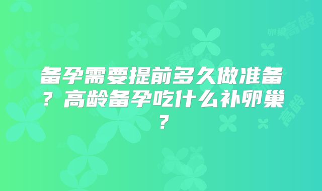 备孕需要提前多久做准备?高龄备孕吃什么补卵巢?
