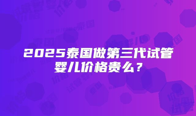 2025泰国做第三代试管婴儿价格贵么?