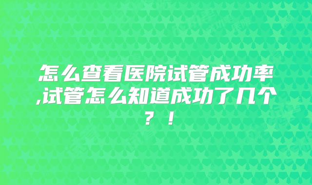 怎么查看医院试管成功率,试管怎么知道成功了几个？！