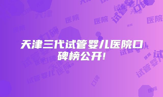 天津三代试管婴儿医院口碑榜公开!