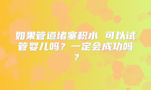 如果管道堵塞积水 可以试管婴儿吗?一定会成功吗?