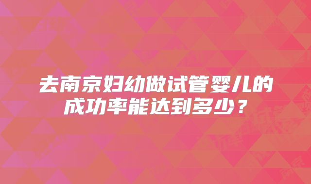 去南京妇幼做试管婴儿的成功率能达到多少？
