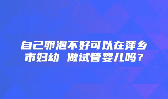 自己卵泡不好可以在萍乡市妇幼 做试管婴儿吗？