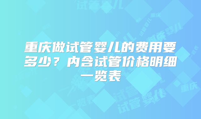 重庆做试管婴儿的费用要多少？内含试管价格明细一览表