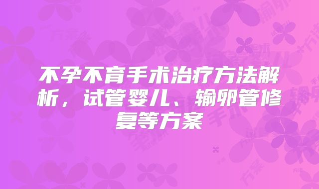 不孕不育手术治疗方法解析,试管婴儿、输卵管修复等方案