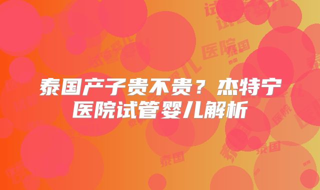 泰国产子贵不贵？杰特宁医院试管婴儿解析