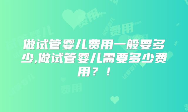 做试管婴儿费用一般要多少,做试管婴儿需要多少费用？！